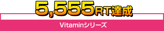 5,555RT達成　Vitaminシリーズ