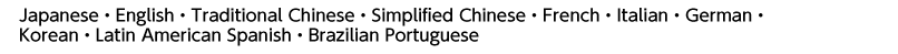 Japanese, English, Traditional Chinese, Simplified Chinese, French, Italian, German, Korean, Latin American Spanish, Brazilian Portuguese