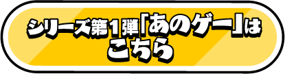 シリーズ第１弾「あのゲー」はこちら