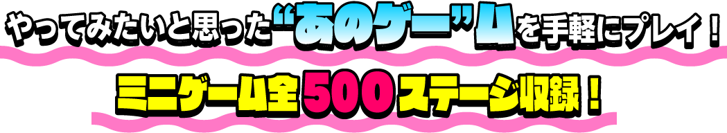 やってみたいと思った“あのゲー”ムを手軽にプレイ！ ミニゲーム全500ステージ収録!