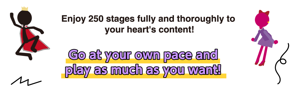 Enjoy 250 stages fully and thoroughly to your heart's content! Go at your own pace and play as much as you want!