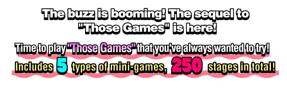 The buzz is booming! The sequel to "Those Games" is here! Time to play "Those Games" that you've always wanted to try! Includes 5 types of mini-games with 250 stages in total!