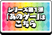 シリーズ第1弾「あのゲー」はこちら