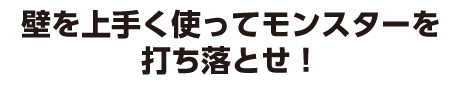 壁を上手く使ってモンスターを打ち落とせ！