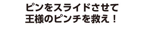 ピンをスライドさせて王様のピンチを救え！