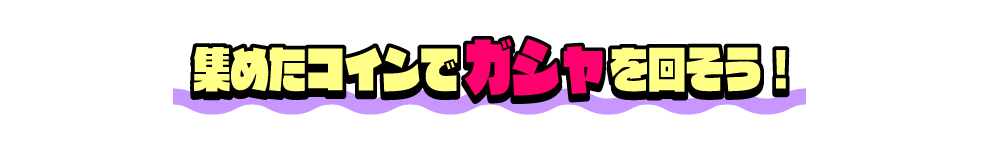 集めたコインでガシャを回そう！