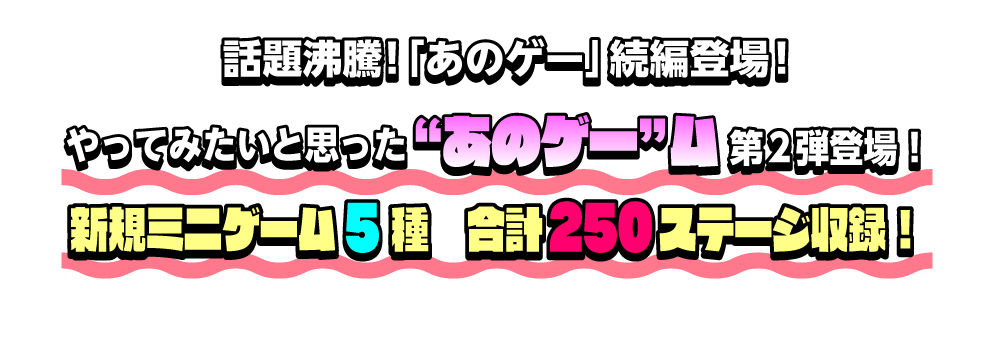 話題沸騰！「あのゲー」続編登場！ やってみたいと思った“あのゲー”ム第2弾登場！ 新規ミニゲーム5種 合計250ステージ収録！