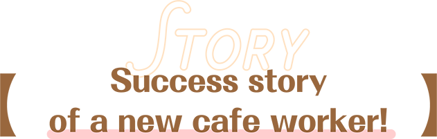 [Success story of a new cafe worker!]