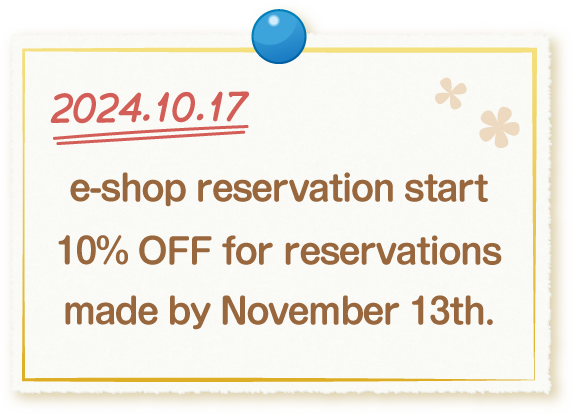 2024.10.17 e-shop reservation start / 10% OFF for reservations made by November 13th.