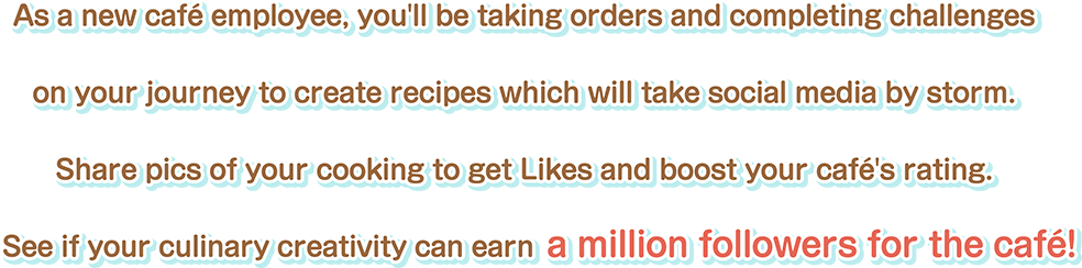 As a new café employee, you'll be taking orders and completing challenges on your journey to create recipes which will take social media by storm. Share pics of your cooking to get Likes and boost your café's rating. See if your culinary creativity can earn a million followers for the café!