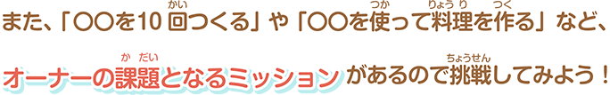 また、「〇〇を10回つくる」や「〇〇を使って料理を作る」など、オーナーの課題となるミッションがあるので挑戦してみよう！