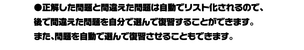 正解した問題と間違えた問題は自動でリスト化されるので、後で間違えた問題を自分で選んで復習することができます。また、問題を自動で選んで復習させることもできます。