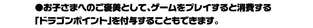 お子さまへのご褒美として、ゲームをプレイすると消費する「ドラゴンポイント」を付与することもできます。