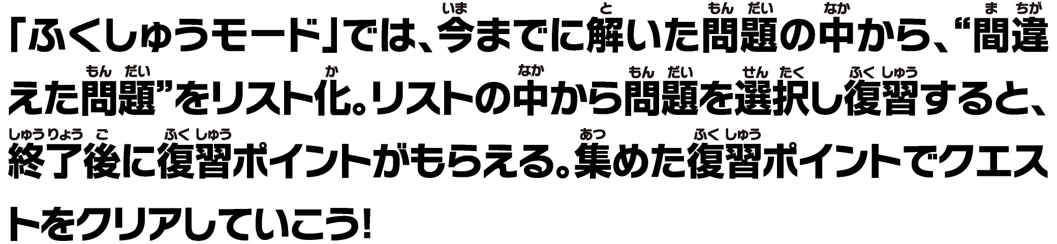 「ふくしゅうモード」では、今までに解いた問題の中から、“間違えた問題”をリスト化。リストの中から問題を選択し復習すると、終了後に復習ポイントがもらえる。集めた復習ポイントでクエストをクリアしていこう！