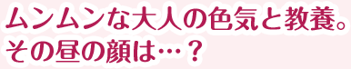 ムンムンな大人の色気と教養。その昼の顔は…？