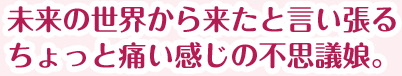 未来の世界から来たと言い張るちょっと痛い感じの不思議娘。