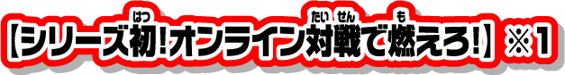 【シリーズ初！オンライン対戦で燃えろ！】※1